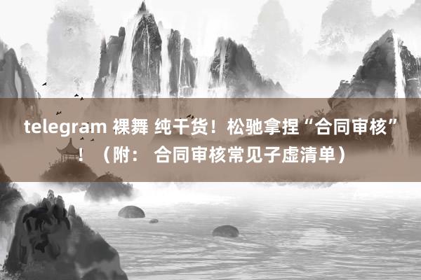 telegram 裸舞 纯干货！松驰拿捏“合同审核”！（附： 合同审核常见子虚清单）