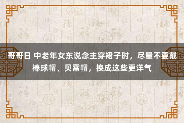 哥哥日 中老年女东说念主穿裙子时，尽量不要戴棒球帽、贝雷帽，换成这些更洋气