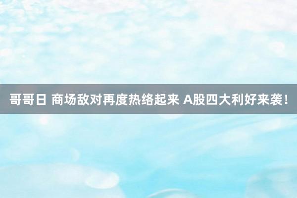 哥哥日 商场敌对再度热络起来 A股四大利好来袭！