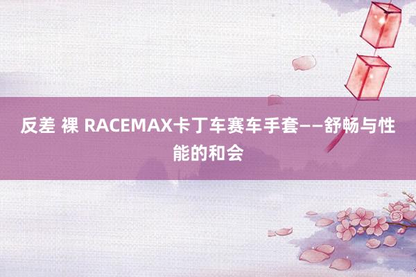 反差 裸 RACEMAX卡丁车赛车手套——舒畅与性能的和会