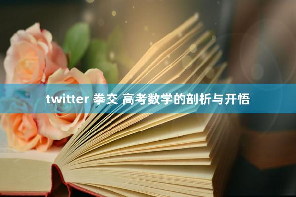 twitter 拳交 高考数学的剖析与开悟