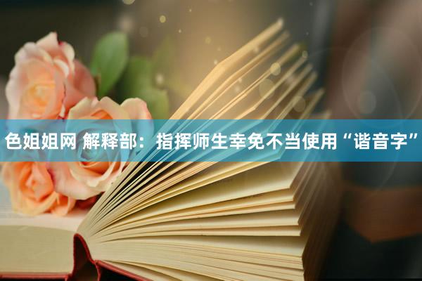 色姐姐网 解释部：指挥师生幸免不当使用“谐音字”