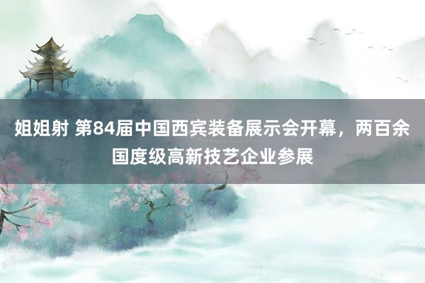 姐姐射 第84届中国西宾装备展示会开幕，两百余国度级高新技艺企业参展