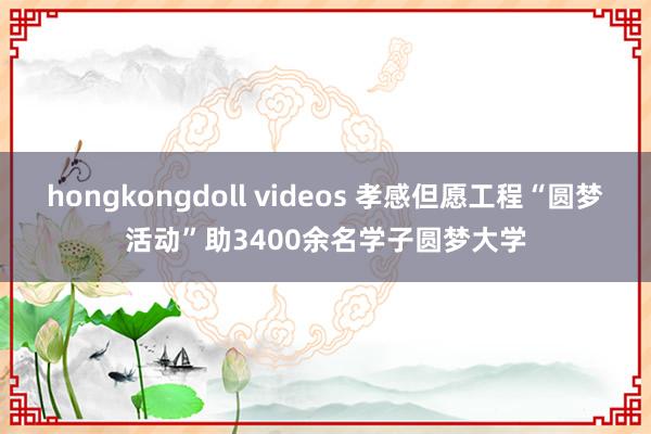 hongkongdoll videos 孝感但愿工程“圆梦活动”助3400余名学子圆梦大学