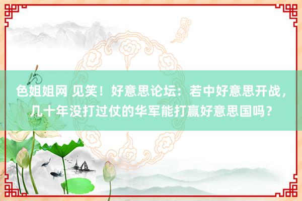 色姐姐网 见笑！好意思论坛：若中好意思开战，几十年没打过仗的华军能打赢好意思国吗？