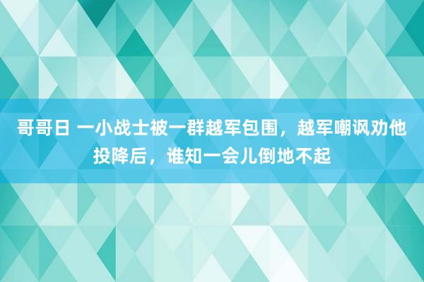 哥哥日 一小战士被一群越军包围，越军嘲讽劝他投降后，谁知一会儿倒地不起