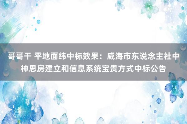 哥哥干 平地面纬中标效果：威海市东说念主社中神思房建立和信息系统宝贵方式中标公告