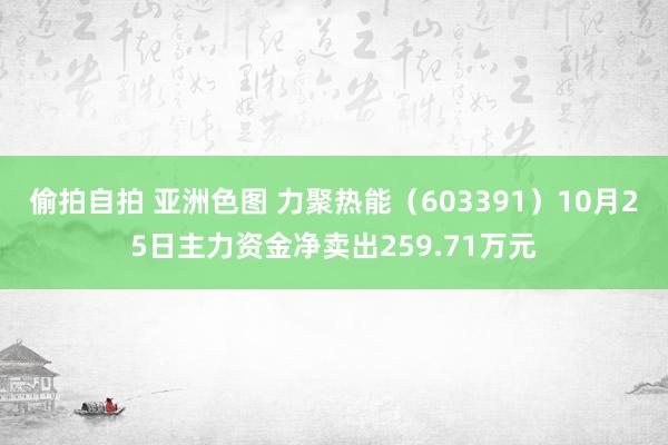 偷拍自拍 亚洲色图 力聚热能（603391）10月25日主力资金净卖出259.71万元