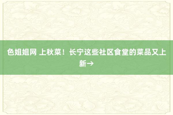 色姐姐网 上秋菜！长宁这些社区食堂的菜品又上新→