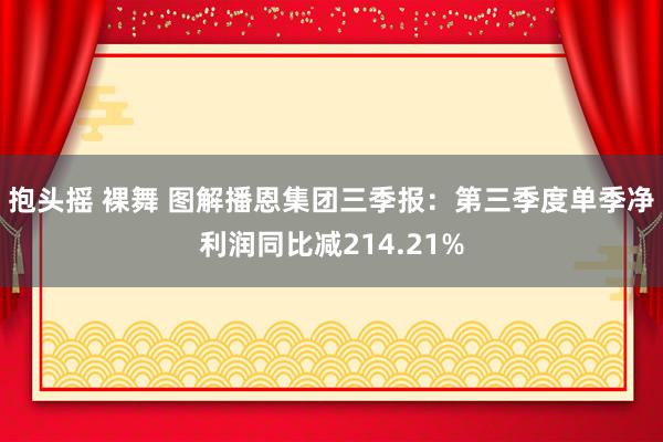 抱头摇 裸舞 图解播恩集团三季报：第三季度单季净利润同比减214.21%