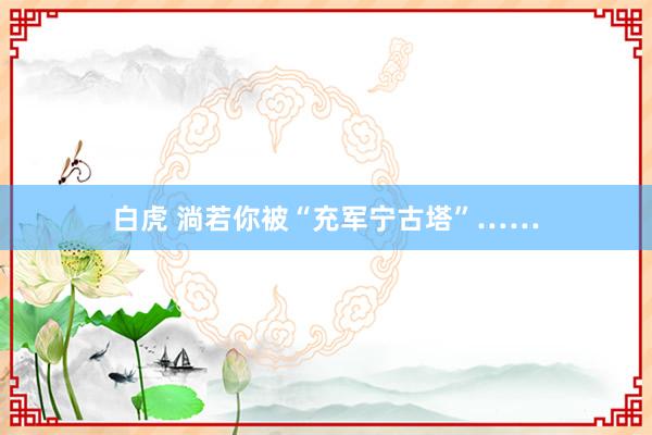 白虎 淌若你被“充军宁古塔”……