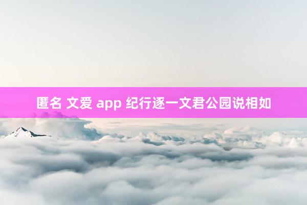 匿名 文爱 app 纪行逐一文君公园说相如