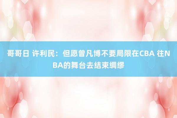 哥哥日 许利民：但愿曾凡博不要局限在CBA 往NBA的舞台去结束绸缪