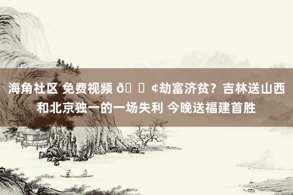 海角社区 免费视频 😢劫富济贫？吉林送山西和北京独一的一场失利 今晚送福建首胜