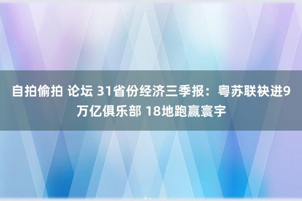 自拍偷拍 论坛 31省份经济三季报：粤苏联袂进9万亿俱乐部 18地跑赢寰宇