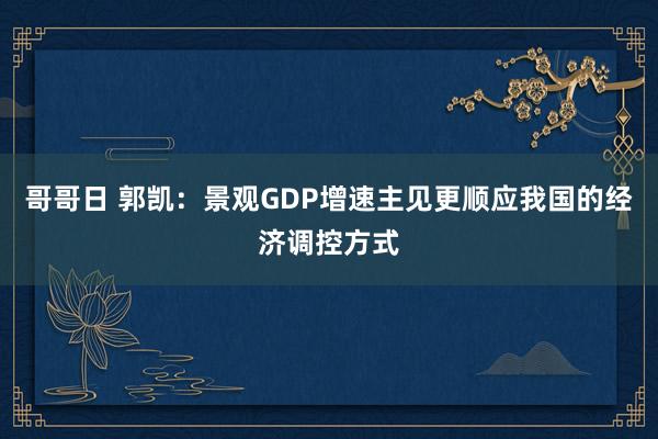 哥哥日 郭凯：景观GDP增速主见更顺应我国的经济调控方式