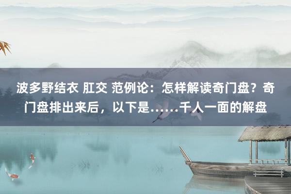 波多野结衣 肛交 范例论：怎样解读奇门盘？奇门盘排出来后，以下是……千人一面的解盘