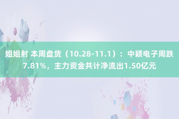 姐姐射 本周盘货（10.28-11.1）：中颖电子周跌7.81%，主力资金共计净流出1.50亿元