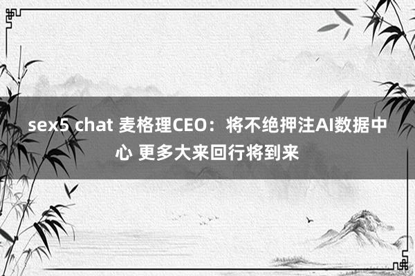 sex5 chat 麦格理CEO：将不绝押注AI数据中心 更多大来回行将到来