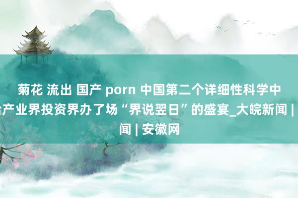 菊花 流出 国产 porn 中国第二个详细性科学中心，给产业界投资界办了场“界说翌日”的盛宴_大皖新闻 | 安徽网