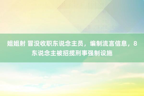 姐姐射 冒没收职东说念主员，编制流言信息，8东说念主被招揽刑事强制设施