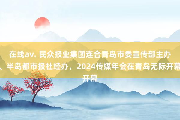 在线av. 民众报业集团连合青岛市委宣传部主办、半岛都市报社经办，2024传媒年会在青岛无际开幕