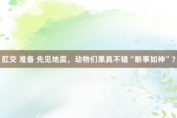 肛交 准备 先见地震，动物们果真不错“断事如神”？