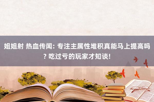 姐姐射 热血传闻: 专注主属性堆积真能马上提高吗? 吃过亏的玩家才知谈!