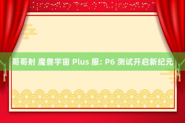 哥哥射 魔兽宇宙 Plus 服: P6 测试开启新纪元