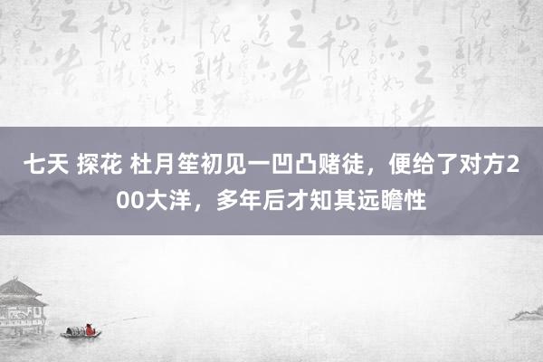 七天 探花 杜月笙初见一凹凸赌徒，便给了对方200大洋，多年后才知其远瞻性