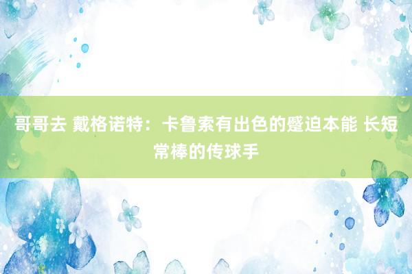 哥哥去 戴格诺特：卡鲁索有出色的蹙迫本能 长短常棒的传球手