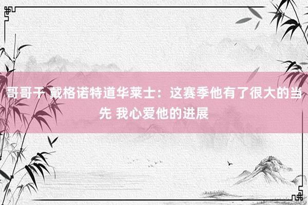 哥哥干 戴格诺特道华莱士：这赛季他有了很大的当先 我心爱他的进展