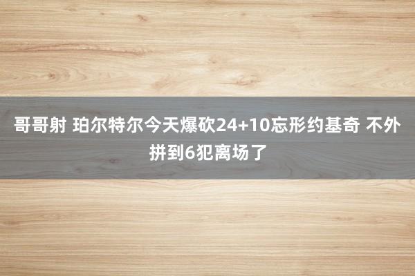 哥哥射 珀尔特尔今天爆砍24+10忘形约基奇 不外拼到6犯离场了