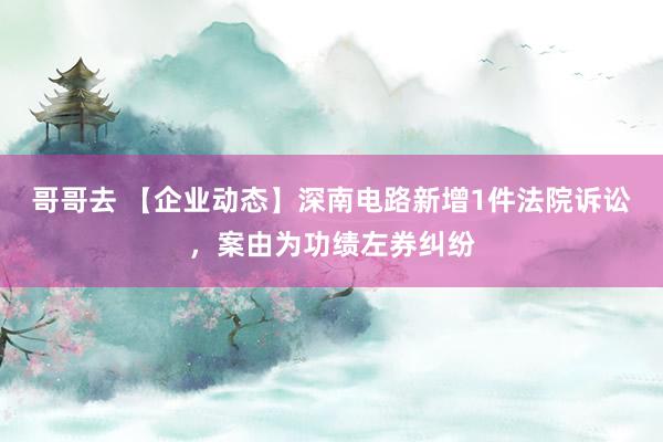 哥哥去 【企业动态】深南电路新增1件法院诉讼，案由为功绩左券纠纷