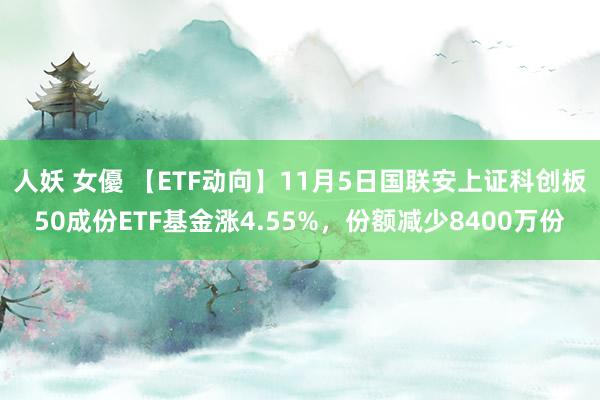 人妖 女優 【ETF动向】11月5日国联安上证科创板50成份ETF基金涨4.55%，份额减少8400万份