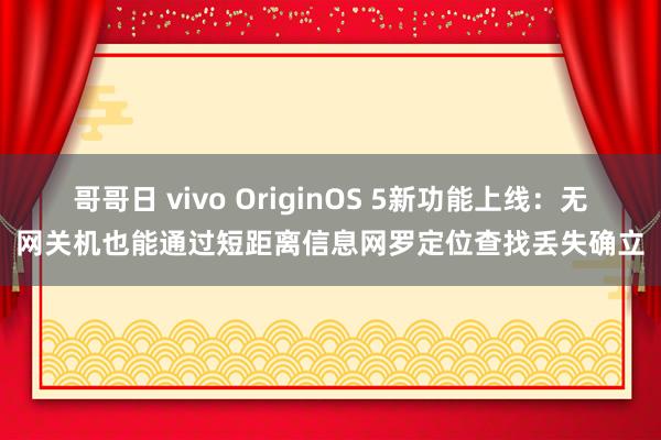 哥哥日 vivo OriginOS 5新功能上线：无网关机也能通过短距离信息网罗定位查找丢失确立