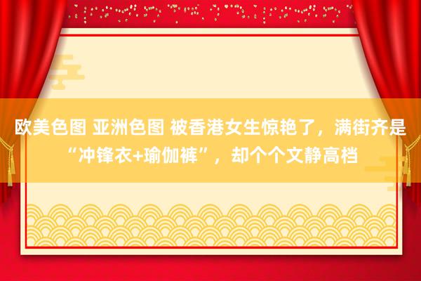 欧美色图 亚洲色图 被香港女生惊艳了，满街齐是“冲锋衣+瑜伽裤”，却个个文静高档