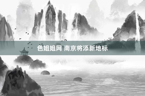 色姐姐网 南京将添新地标