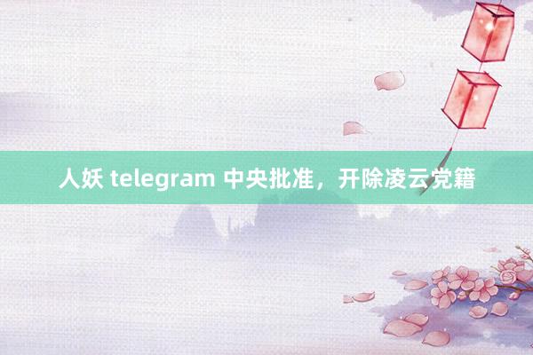 人妖 telegram 中央批准，开除凌云党籍