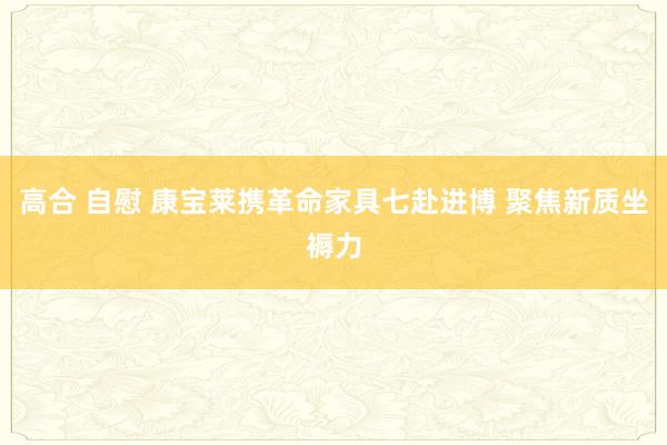 高合 自慰 康宝莱携革命家具七赴进博 聚焦新质坐褥力