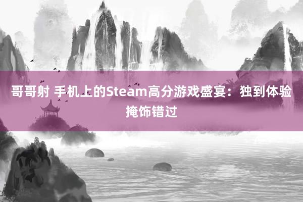 哥哥射 手机上的Steam高分游戏盛宴：独到体验掩饰错过