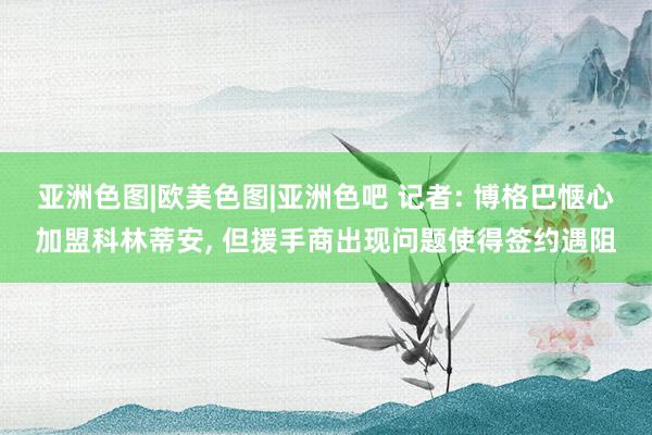 亚洲色图|欧美色图|亚洲色吧 记者: 博格巴惬心加盟科林蒂安， 但援手商出现问题使得签约遇阻