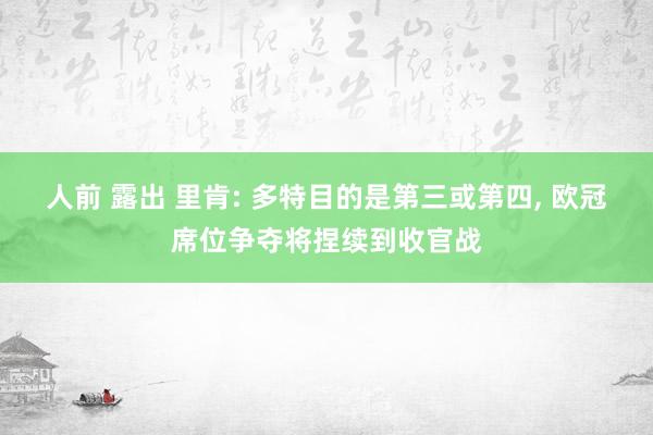 人前 露出 里肯: 多特目的是第三或第四， 欧冠席位争夺将捏续到收官战