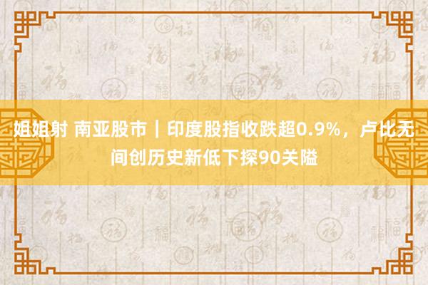 姐姐射 南亚股市｜印度股指收跌超0.9%，卢比无间创历史新低下探90关隘