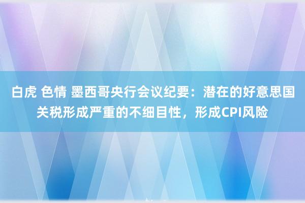 白虎 色情 墨西哥央行会议纪要：潜在的好意思国关税形成严重的不细目性，形成CPI风险