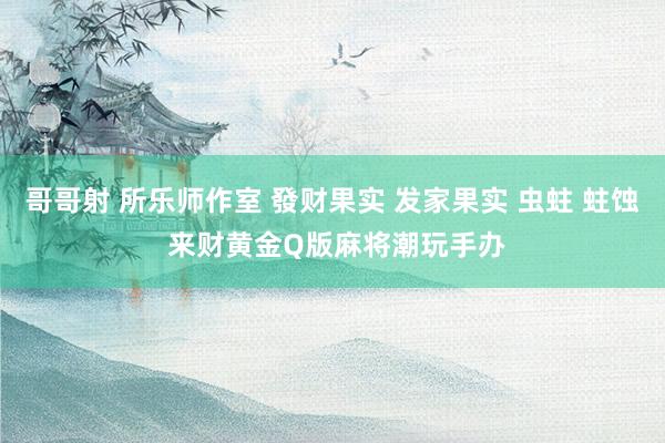 哥哥射 所乐师作室 發财果实 发家果实 虫蛀 蛀蚀 来财黄金Q版麻将潮玩手办