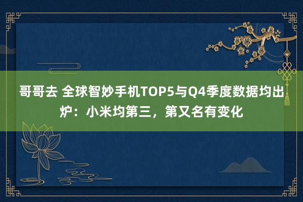 哥哥去 全球智妙手机TOP5与Q4季度数据均出炉：小米均第三，第又名有变化