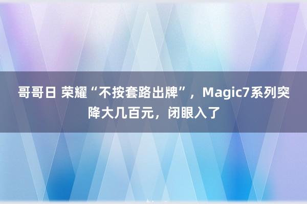 哥哥日 荣耀“不按套路出牌”，Magic7系列突降大几百元，闭眼入了