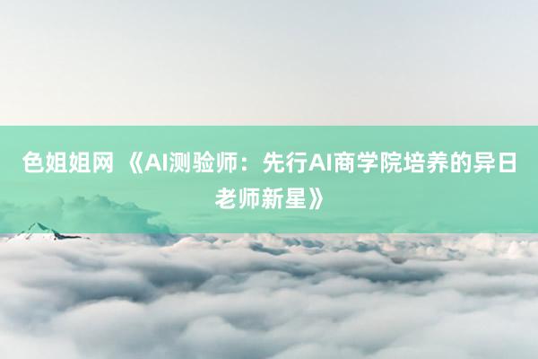 色姐姐网 《AI测验师：先行AI商学院培养的异日老师新星》