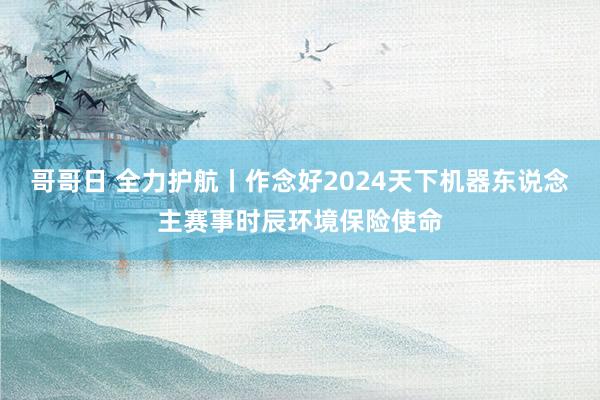 哥哥日 全力护航丨作念好2024天下机器东说念主赛事时辰环境保险使命